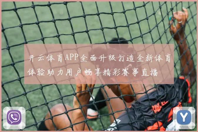 开云体育APP全面升级打造全新体育体验助力用户畅享精彩赛事直播