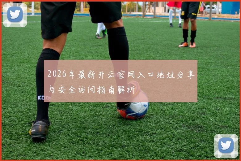 2026年最新开云官网入口地址分享与安全访问指南解析