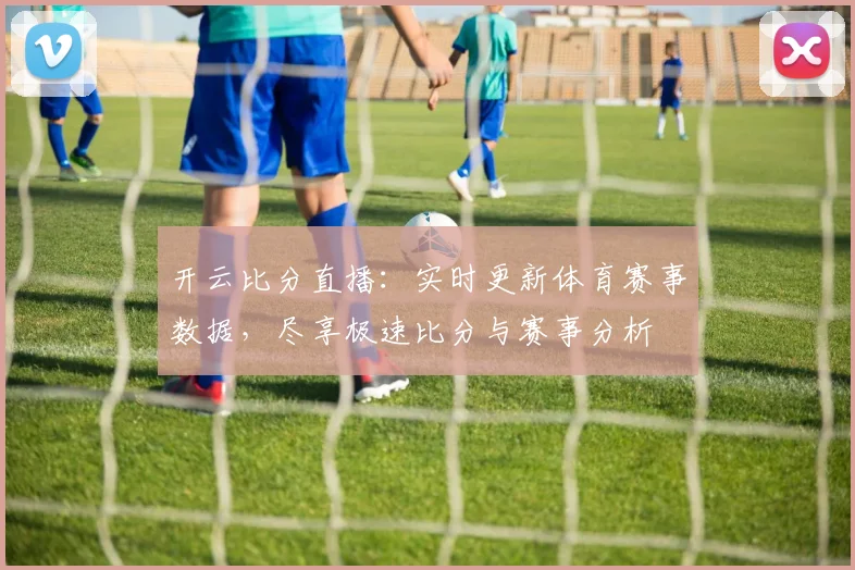 开云比分直播：实时更新体育赛事数据，尽享极速比分与赛事分析