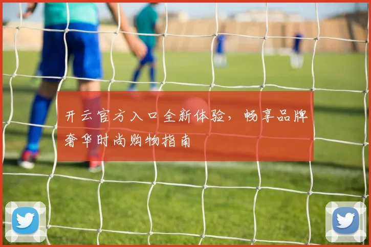 开云官方入口全新体验，畅享品牌奢华时尚购物指南