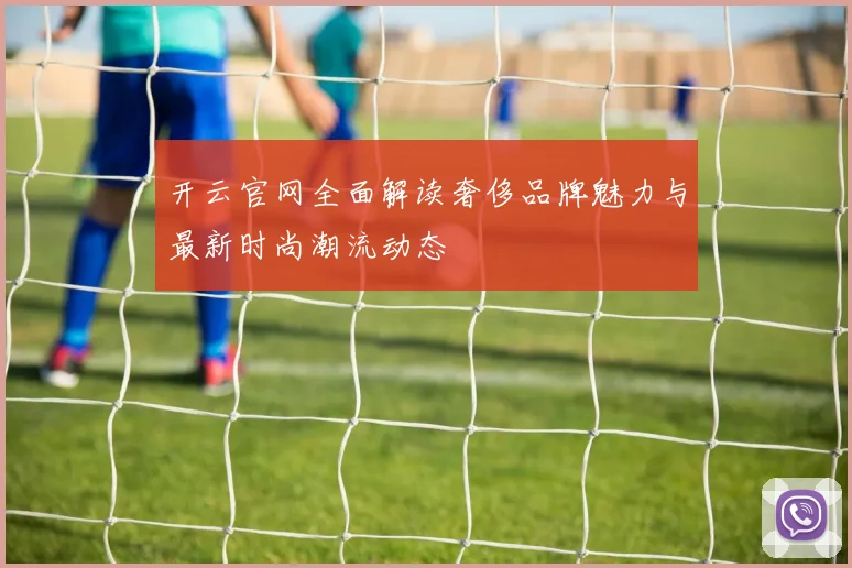 开云官网全面解读奢侈品牌魅力与最新时尚潮流动态