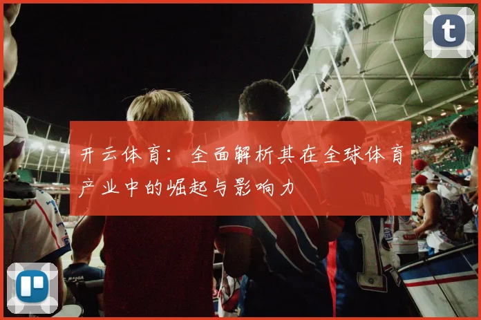 开云体育：全面解析其在全球体育产业中的崛起与影响力